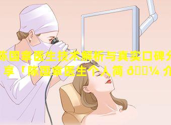 陈国章医生技术解析与真实口碑分享「陈国章医生个人简 🐼 介」